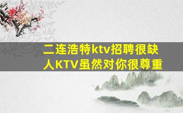 二连浩特ktv招聘很缺人KTV虽然对你很尊重