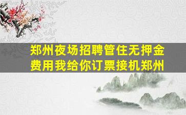 郑州夜场招聘管住无押金费用我给你订票接机郑州